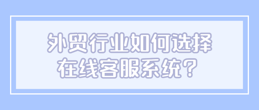 外贸行业的在线客服系统怎么选择？