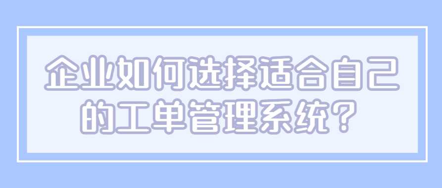 企业如何选择适合自己的工单管理系统？