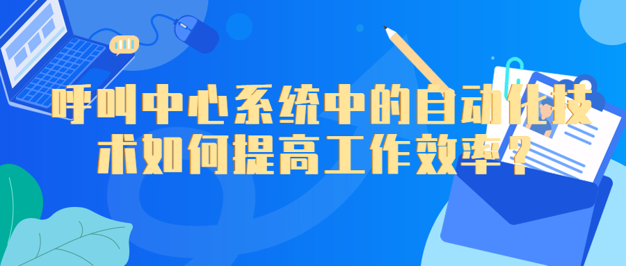 呼叫中心系统中的自动化技术如何提高工作效率？