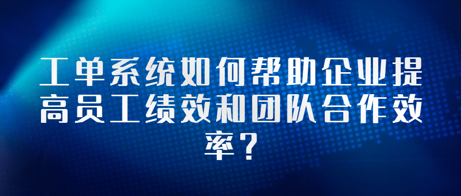 工单系统如何帮助企业提高员工绩效和团队合作效率？