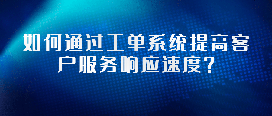 如何通过工单系统提高客户服务响应速度？