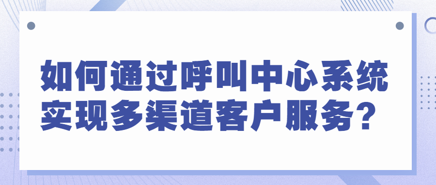 如何通过呼叫中心系统实现多渠道客户服务？